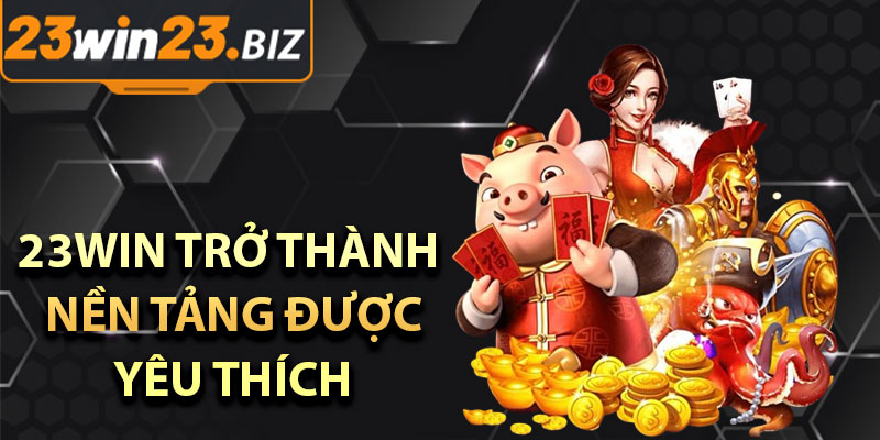 Những Lý Do Khiến 23win Trở Thành Nền Tảng Được Yêu Thích
