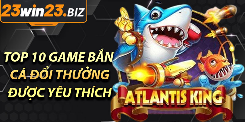 Top 10 Game Bắn Cá Đổi Thưởng Được Yêu Thích Nhất